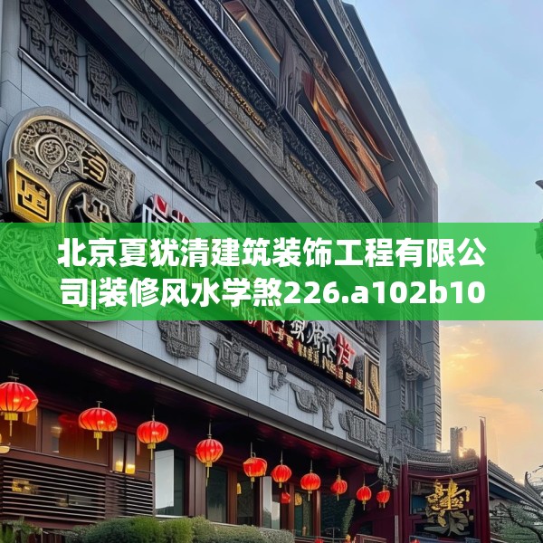 北京夏犹清建筑装饰工程有限公司|装修风水学煞226.a102b103c106fgy.113sdA