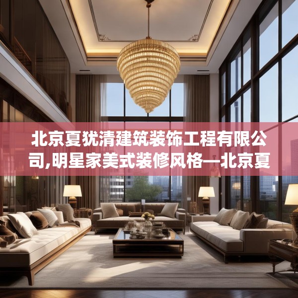 北京夏犹清建筑装饰工程有限公司,明星家美式装修风格—北京夏犹清建筑装饰工程有限公司220.a96b97c100fgy.107htyj