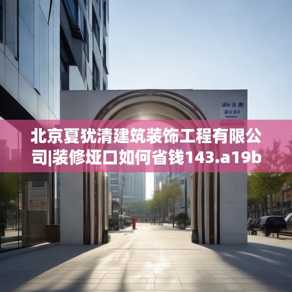 北京夏犹清建筑装饰工程有限公司|装修垭口如何省钱143.a19b20c23fgy.30bnbn