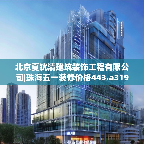 北京夏犹清建筑装饰工程有限公司|珠海五一装修价格443.a319b320c323fgy.330cvcx