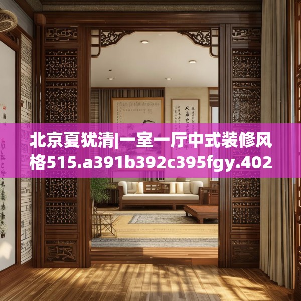 北京夏犹清|一室一厅中式装修风格515.a391b392c395fgy.402cvcx
