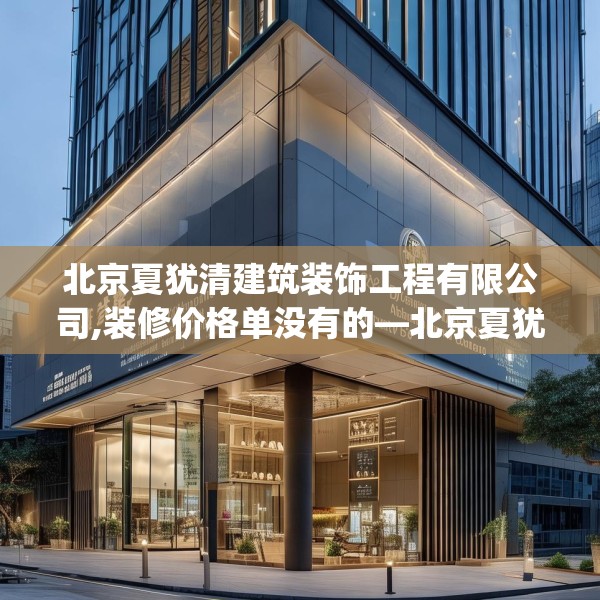 北京夏犹清建筑装饰工程有限公司,装修价格单没有的—北京夏犹清建筑装饰工程有限公司348.a224b225c228fgy.235dsfds