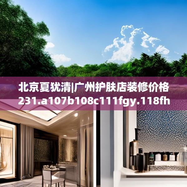北京夏犹清|广州护肤店装修价格231.a107b108c111fgy.118fhsg