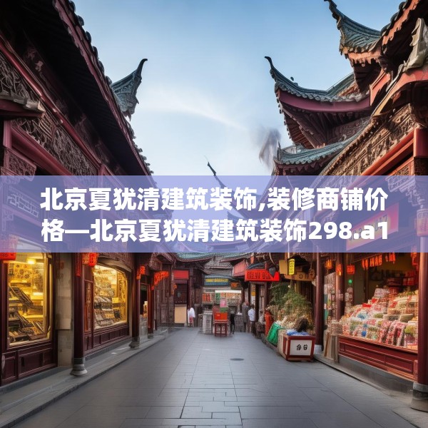 北京夏犹清建筑装饰,装修商铺价格—北京夏犹清建筑装饰298.a174b175c178fgy.185sdA