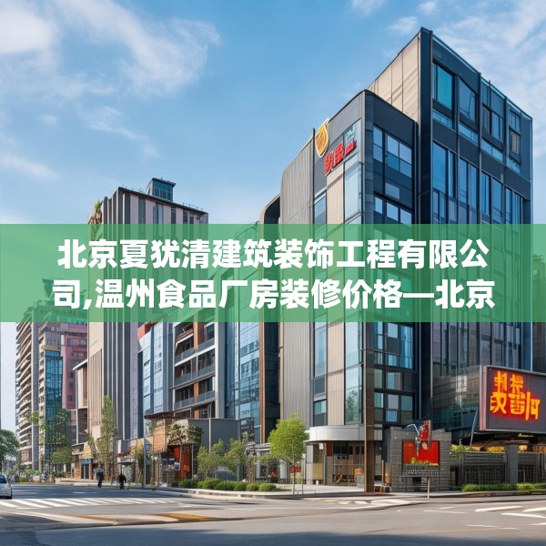 北京夏犹清建筑装饰工程有限公司,温州食品厂房装修价格—北京夏犹清建筑装饰工程有限公司501.a377b378c381fgy.388fhsg
