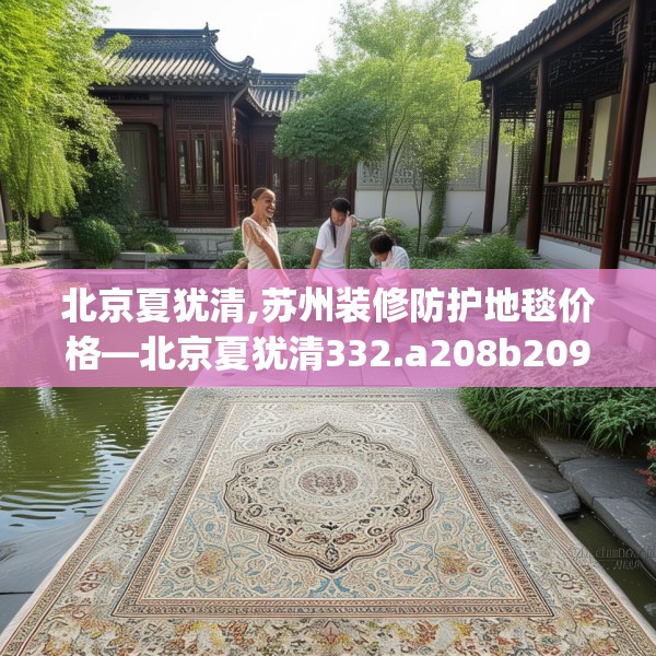 北京夏犹清,苏州装修防护地毯价格—北京夏犹清332.a208b209c212fgy.219wew
