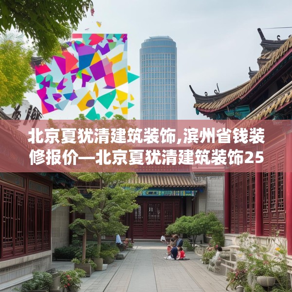 北京夏犹清建筑装饰,滨州省钱装修报价—北京夏犹清建筑装饰258.a134b135c138fgy.145dsfds