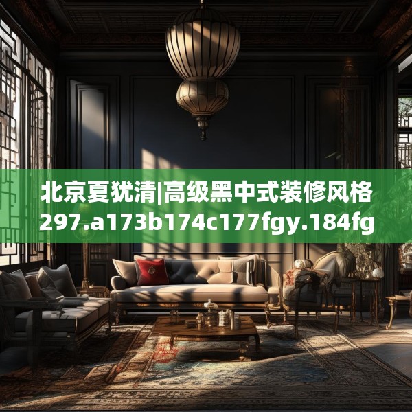 北京夏犹清|高级黑中式装修风格297.a173b174c177fgy.184fghfd