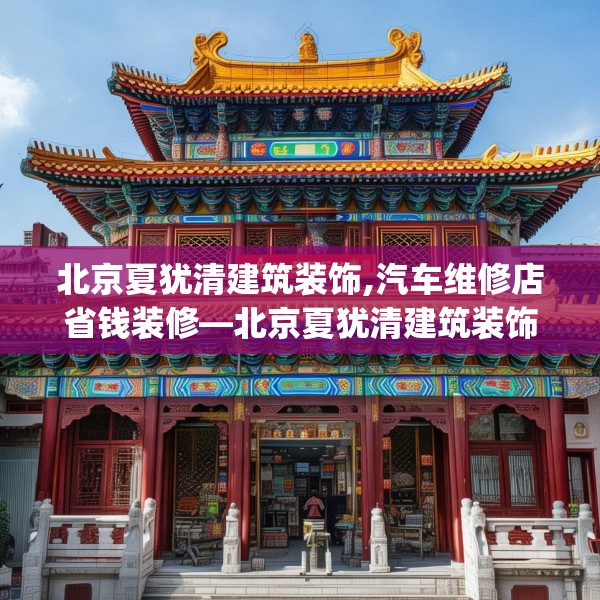 北京夏犹清建筑装饰,汽车维修店省钱装修—北京夏犹清建筑装饰588.a464b465c468fgy.475lkjl
