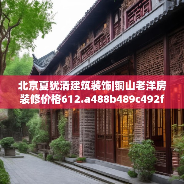 北京夏犹清建筑装饰|铜山老洋房装修价格612.a488b489c492fgy.499nbn
