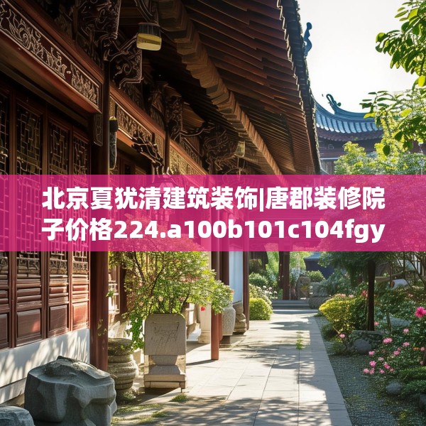 北京夏犹清建筑装饰|唐郡装修院子价格224.a100b101c104fgy.111wew