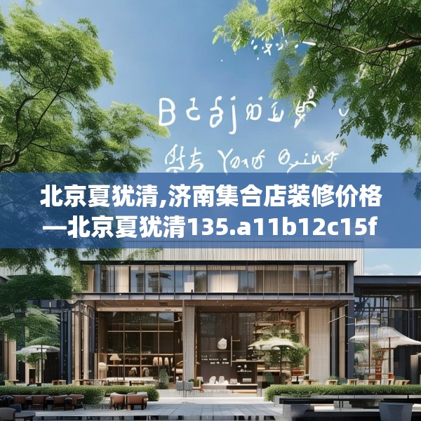北京夏犹清,济南集合店装修价格—北京夏犹清135.a11b12c15fgy.22fghfd