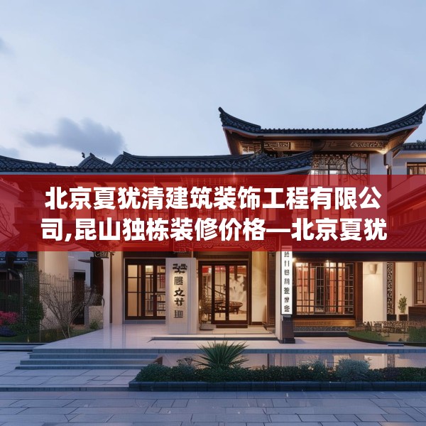 北京夏犹清建筑装饰工程有限公司,昆山独栋装修价格—北京夏犹清建筑装饰工程有限公司310.a186b187c190fgy.197htyj