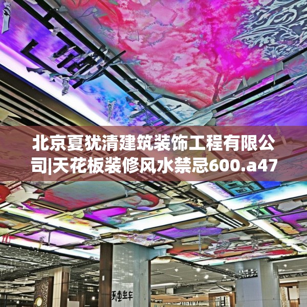 北京夏犹清建筑装饰工程有限公司|天花板装修风水禁忌600.a476b477c480fgy.487dsfds