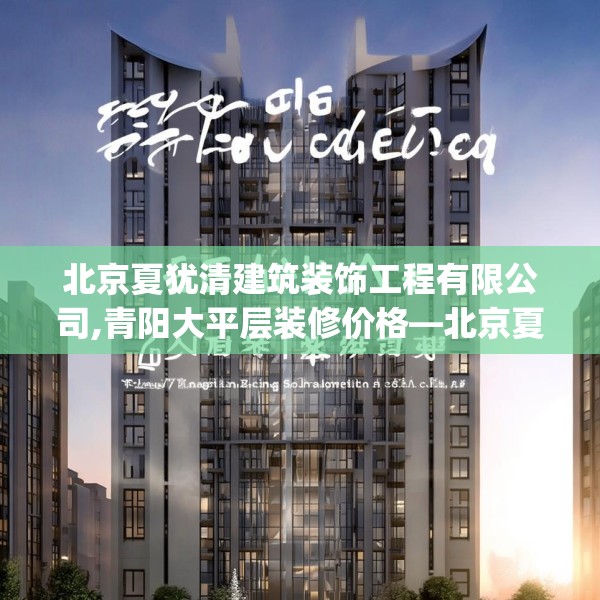 北京夏犹清建筑装饰工程有限公司,青阳大平层装修价格—北京夏犹清建筑装饰工程有限公司601.a477b478c481fgy.488fdsfds