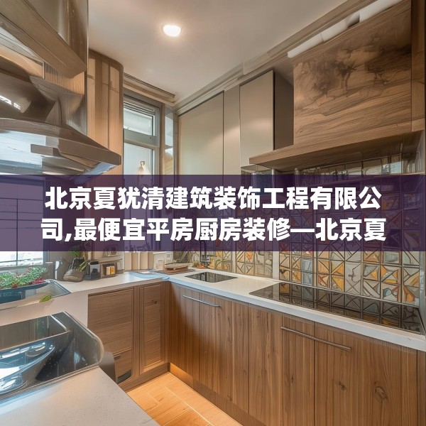 北京夏犹清建筑装饰工程有限公司,最便宜平房厨房装修—北京夏犹清建筑装饰工程有限公司300.a176b177c180fgy.187lkjl