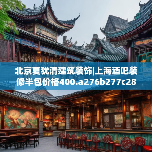 北京夏犹清建筑装饰|上海酒吧装修半包价格400.a276b277c280fgy.287htyj