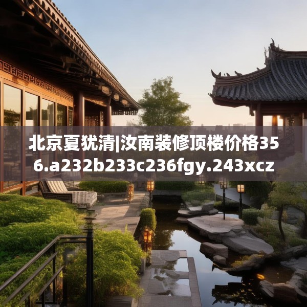 北京夏犹清|汝南装修顶楼价格356.a232b233c236fgy.243xczxv