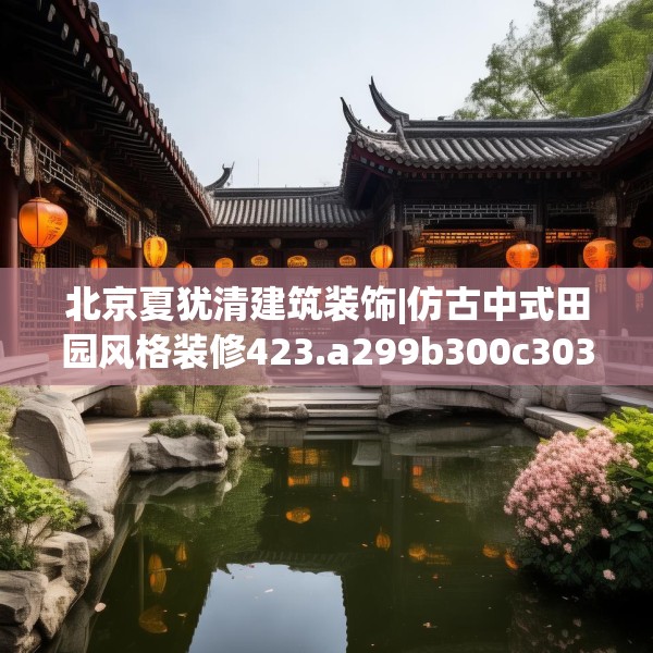 北京夏犹清建筑装饰|仿古中式田园风格装修423.a299b300c303fgy.310fghfd