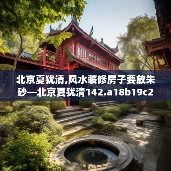 北京夏犹清,风水装修房子要放朱砂—北京夏犹清142.a18b19c22fgy.29dewqe