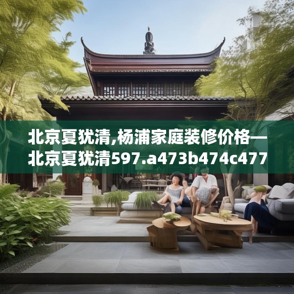 北京夏犹清,杨浦家庭装修价格—北京夏犹清597.a473b474c477fgy.484uyk