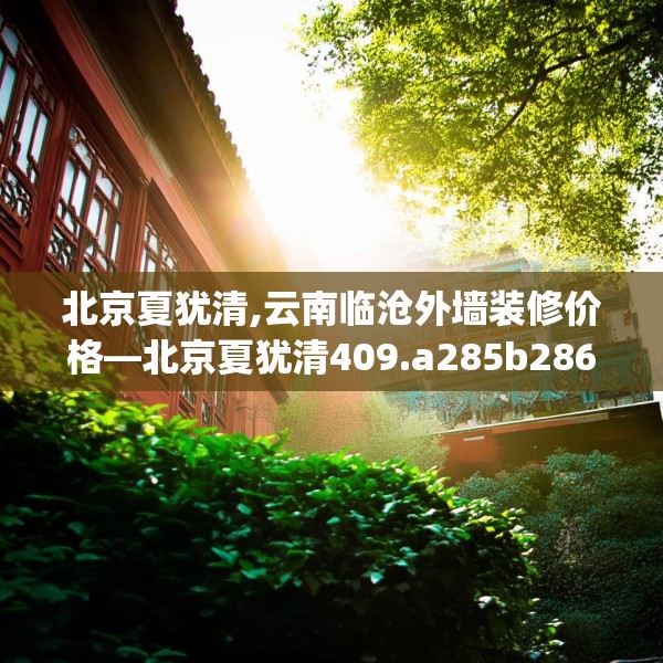 北京夏犹清,云南临沧外墙装修价格—北京夏犹清409.a285b286c289fgy.296poiy