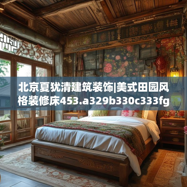 北京夏犹清建筑装饰|美式田园风格装修床453.a329b330c333fgy.340uyk