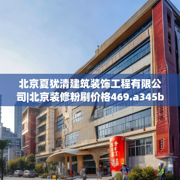 北京夏犹清建筑装饰工程有限公司|北京装修粉刷价格469.a345b346c349fgy.356jhhj