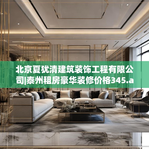 北京夏犹清建筑装饰工程有限公司|泰州租房豪华装修价格345.a221b222c225fgy.232uyk