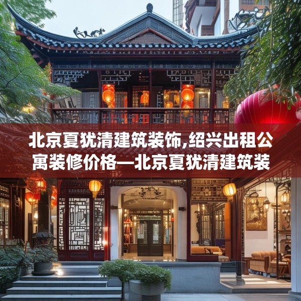 北京夏犹清建筑装饰,绍兴出租公寓装修价格—北京夏犹清建筑装饰133.a9b10c13fgy.20fdsfds