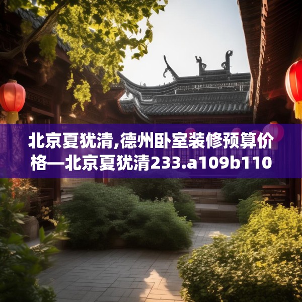 北京夏犹清,德州卧室装修预算价格—北京夏犹清233.a109b110c113fgy.120bnbn