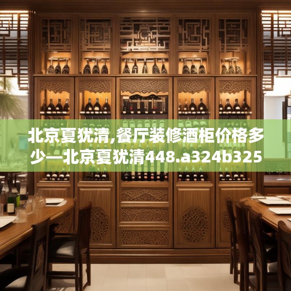 北京夏犹清,餐厅装修酒柜价格多少—北京夏犹清448.a324b325c328fgy.335dewqe