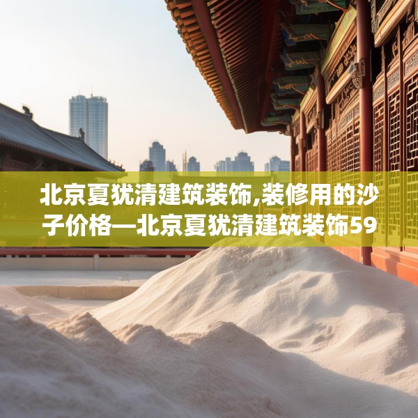 北京夏犹清建筑装饰,装修用的沙子价格—北京夏犹清建筑装饰595.a471b472c475fgy.482jhhj