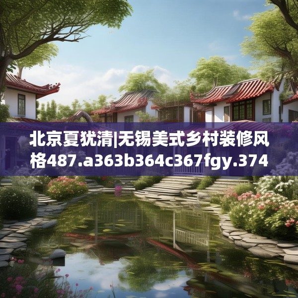 北京夏犹清|无锡美式乡村装修风格487.a363b364c367fgy.374jhhj
