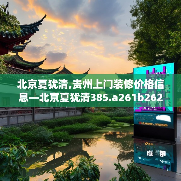 北京夏犹清,贵州上门装修价格信息—北京夏犹清385.a261b262c265fgy.272fdsfds