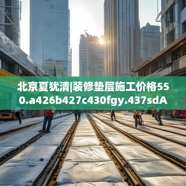 北京夏犹清|装修垫层施工价格550.a426b427c430fgy.437sdA