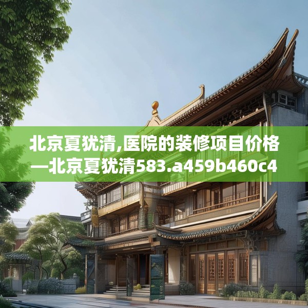 北京夏犹清,医院的装修项目价格—北京夏犹清583.a459b460c463fgy.470fdsfds