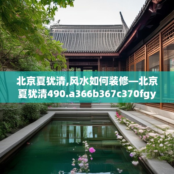 北京夏犹清,风水如何装修—北京夏犹清490.a366b367c370fgy.377htyj