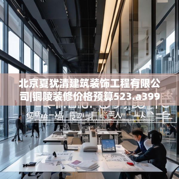 北京夏犹清建筑装饰工程有限公司|铜陵装修价格预算523.a399b400c403fgy.410jhhj
