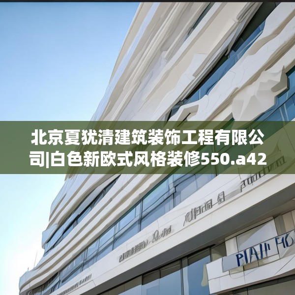 北京夏犹清建筑装饰工程有限公司|白色新欧式风格装修550.a426b427c430fgy.437sdA