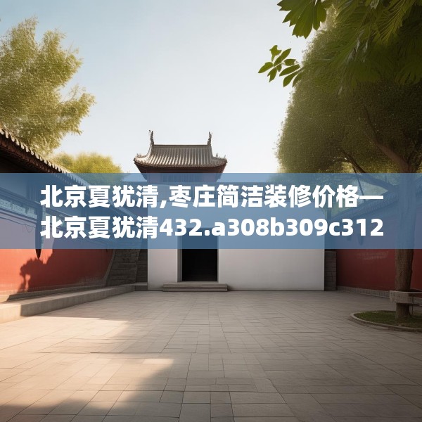 北京夏犹清,枣庄简洁装修价格—北京夏犹清432.a308b309c312fgy.319nbn
