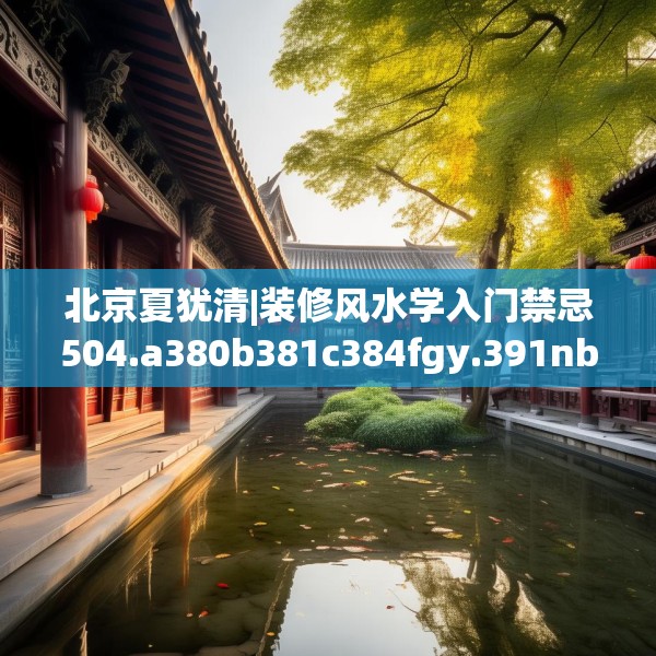 北京夏犹清|装修风水学入门禁忌504.a380b381c384fgy.391nbn