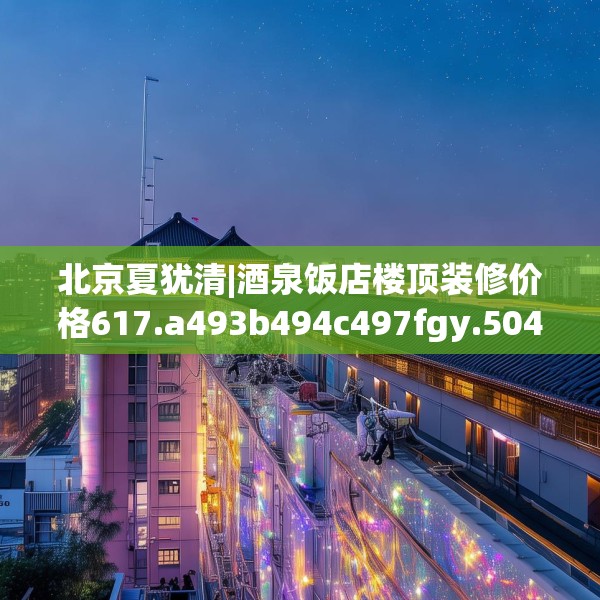 北京夏犹清|酒泉饭店楼顶装修价格617.a493b494c497fgy.504fds