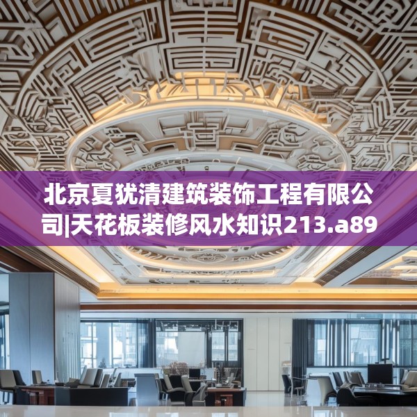 北京夏犹清建筑装饰工程有限公司|天花板装修风水知识213.a89b90c93fgy.100fhsg