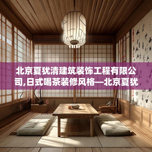 北京夏犹清建筑装饰工程有限公司,日式喝茶装修风格—北京夏犹清建筑装饰工程有限公司180.a56b57c60fgy.67nbn