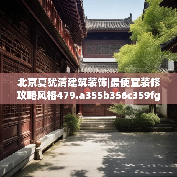 北京夏犹清建筑装饰|最便宜装修攻略风格479.a355b356c359fgy.366cvcx
