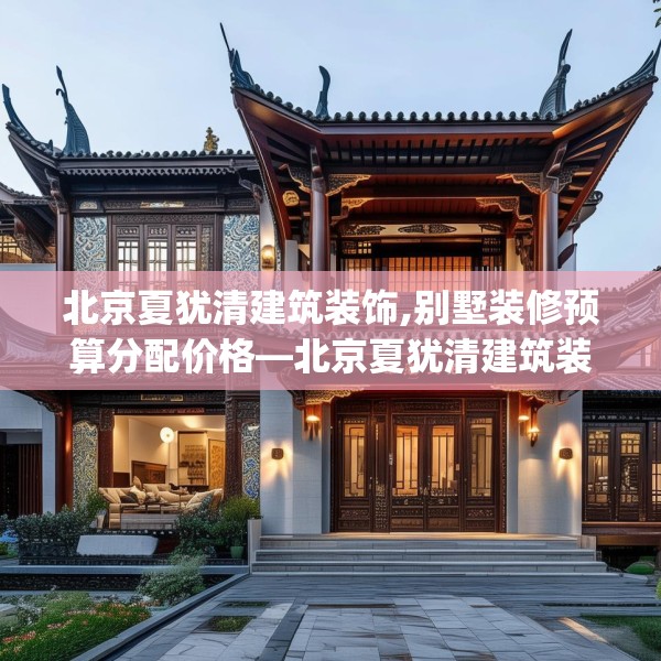 北京夏犹清建筑装饰,别墅装修预算分配价格—北京夏犹清建筑装饰365.a241b242c245fgy.252fds