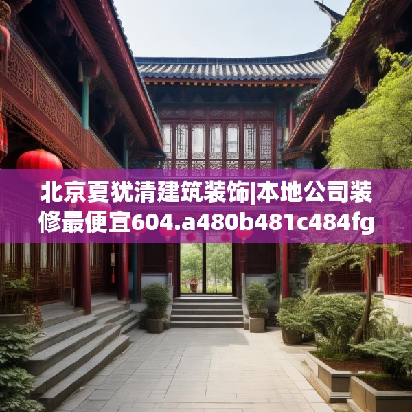 北京夏犹清建筑装饰|本地公司装修最便宜604.a480b481c484fgy.491sdA