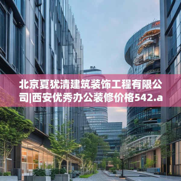 北京夏犹清建筑装饰工程有限公司|西安优秀办公装修价格542.a418b419c422fgy.42976661