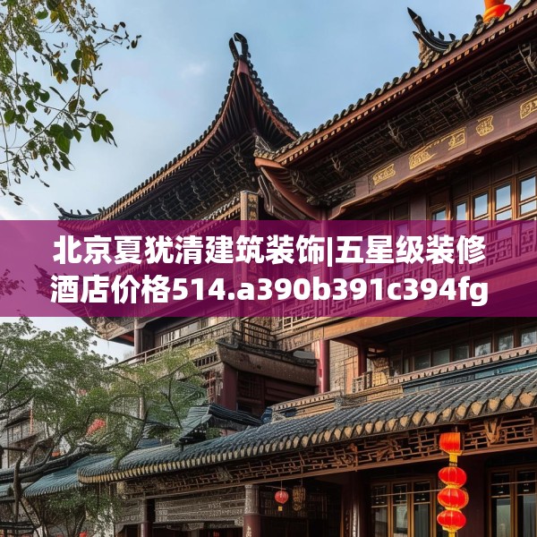 北京夏犹清建筑装饰|五星级装修酒店价格514.a390b391c394fgy.401sdA